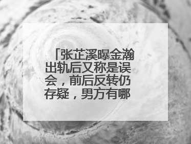 张芷溪曝金瀚出轨后又称是误会,前后反转仍存疑,男方有哪些情史黑料?
