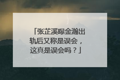 张芷溪曝金瀚出轨后又称是误会，这真是误会吗？
