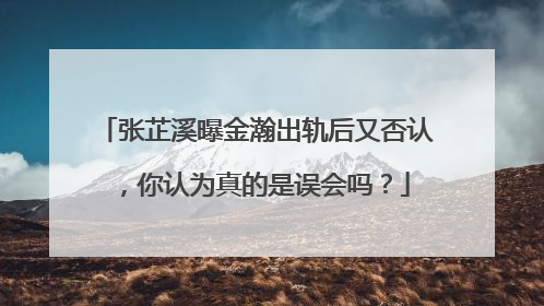 张芷溪曝金瀚出轨后又否认,你认为真的是误会吗?