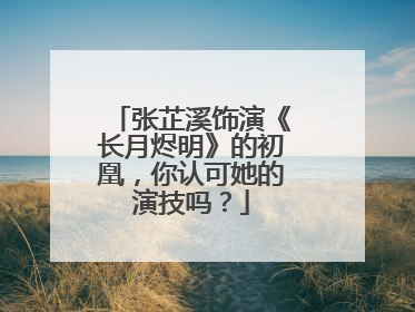 张芷溪饰演《长月烬明》的初凰,你认可她的演技吗?