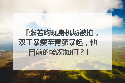 张若昀现身机场被拍,双手暴瘦至青筋暴起,他目前的境况如何?