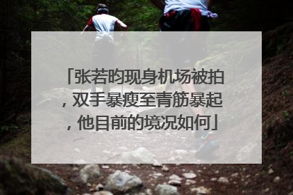 张若昀现身机场被拍,双手暴瘦至青筋暴起,他目前的境况如何