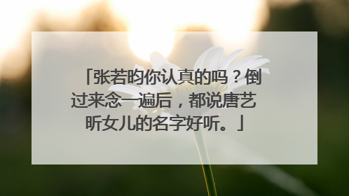 张若昀你认真的吗？倒过来念一遍后，都说唐艺昕女儿的名字好听。