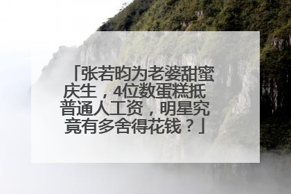 张若昀为老婆甜蜜庆生,4位数蛋糕抵普通人工资,明星究竟有多舍得花钱?