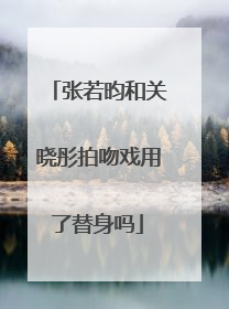 张若昀和关晓彤拍吻戏用了替身吗