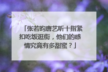 张若昀唐艺昕十指紧扣吃饭逛街,他们的感情究竟有多甜蜜?