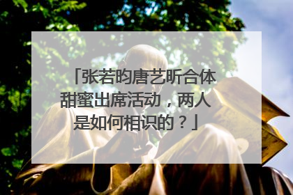 张若昀唐艺昕合体甜蜜出席活动,两人是如何相识的?
