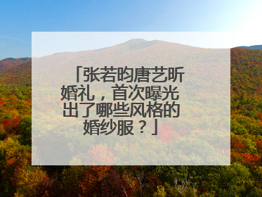 张若昀唐艺昕婚礼，首次曝光出了哪些风格的婚纱服？