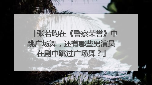 张若昀在《警察荣誉》中跳广场舞，还有哪些男演员在剧中跳过广场舞？