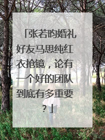 张若昀婚礼好友马思纯红衣抢镜，论有一个好的团队到底有多重要？