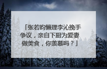 张若昀懒理李沁挽手争议,亲自下厨为爱妻做美食,你羡慕吗?