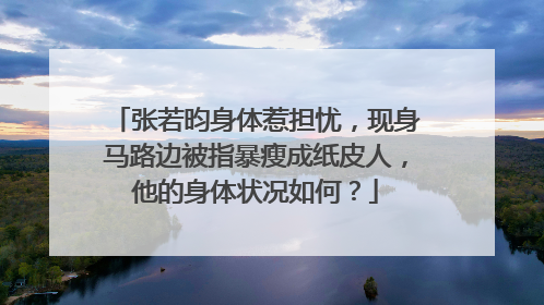 张若昀身体惹担忧,现身马路边被指暴瘦成纸皮人,他的身体状况如何?