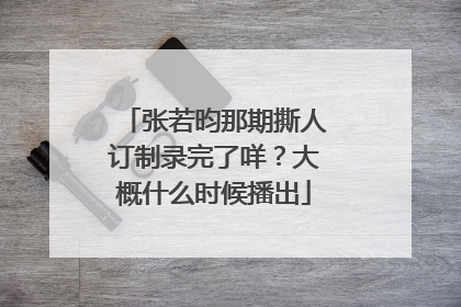 张若昀那期撕人订制录完了咩?大概什么时候播出