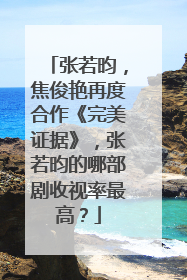 张若昀,焦俊艳再度合作《完美证据》,张若昀的哪部剧收视率最高?