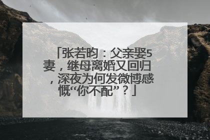 张若昀:父亲娶5妻,继母离婚又回归,深夜为何发微博感慨“你不配”?