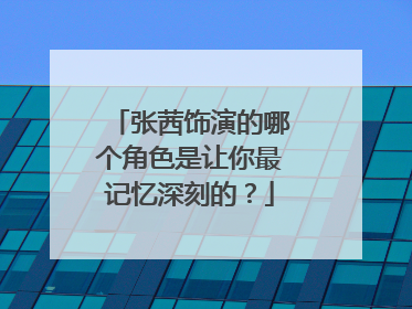 张茜饰演的哪个角色是让你最记忆深刻的？