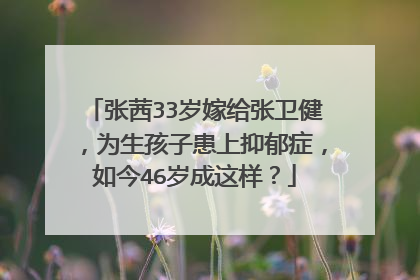 张茜33岁嫁给张卫健，为生孩子患上抑郁症，如今46岁成这样？