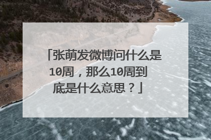 张萌发微博问什么是10周，那么10周到底是什么意思？