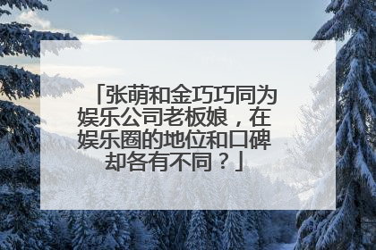 张萌和金巧巧同为娱乐公司老板娘,在娱乐圈的地位和口碑却各有不同?