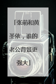 张萌和黄圣依，谁的老公背景更强大