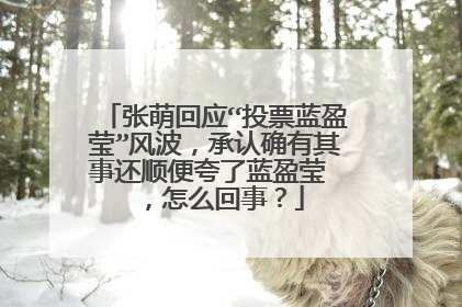 张萌回应“投票蓝盈莹”风波,承认确有其事还顺便夸了蓝盈莹 ,怎么回事?