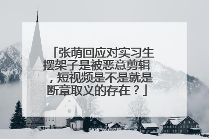 张萌回应对实习生摆架子是被恶意剪辑,短视频是不是就是断章取义的存在?