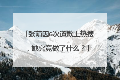 张萌因6次道歉上热搜，她究竟做了什么？