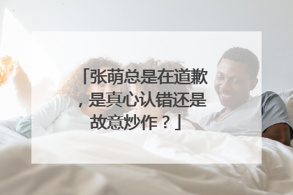 张萌总是在道歉,是真心认错还是故意炒作?