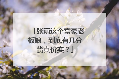张萌这个富豪老板娘,到底有几分货真价实?