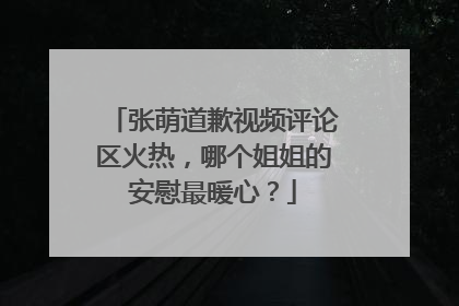 张萌道歉视频评论区火热，哪个姐姐的安慰最暖心？
