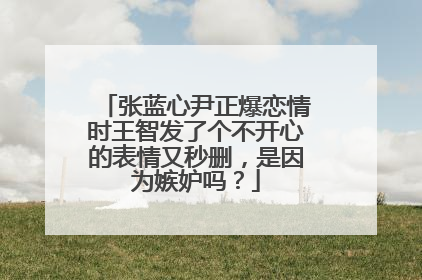 张蓝心尹正爆恋情时王智发了个不开心的表情又秒删，是因为嫉妒吗？