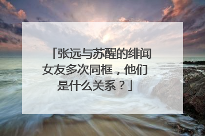 张远与苏醒的绯闻女友多次同框,他们是什么关系?
