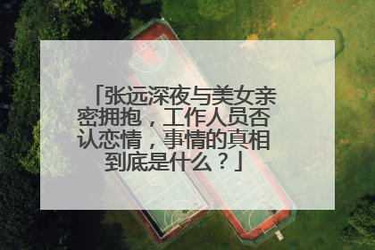 张远深夜与美女亲密拥抱,工作人员否认恋情,事情的真相到底是什么?