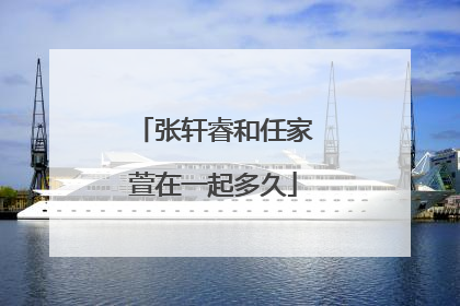 张轩睿和任家萱在一起多久