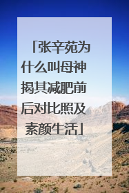 张辛苑为什么叫母神揭其减肥前后对比照及素颜生活