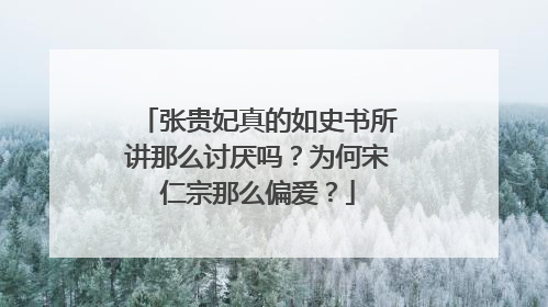 张贵妃真的如史书所讲那么讨厌吗？为何宋仁宗那么偏爱？