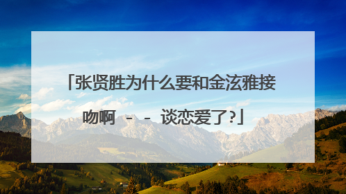 张贤胜为什么要和金泫雅接吻啊 - - 谈恋爱了?