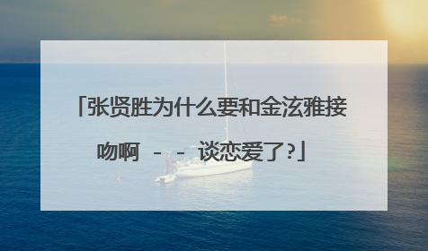 张贤胜为什么要和金泫雅接吻啊 - - 谈恋爱了?