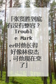 张贤胜到底有没有整容？Trouble Marker时他长得 好像林俊杰，可他现在变了