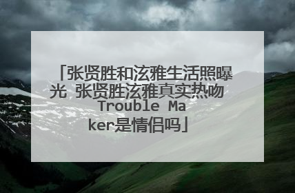 张贤胜和泫雅生活照曝光 张贤胜泫雅真实热吻 Trouble Maker是情侣吗