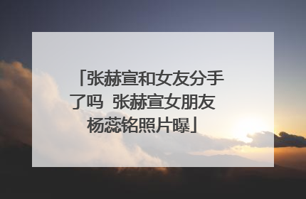 张赫宣和女友分手了吗 张赫宣女朋友杨蕊铭照片曝