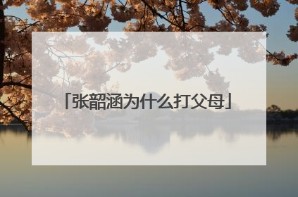 张韶涵为什么打父母