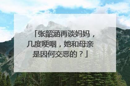 张韶涵再谈妈妈，几度哽咽，她和母亲是因何交恶的？