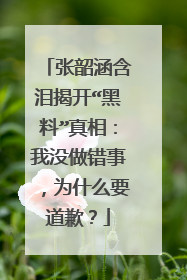 张韶涵含泪揭开“黑料”真相：我没做错事，为什么要道歉？