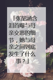 张韶涵含泪首曝与母亲交恶的细节，她与母亲之间到底发生了什么事？