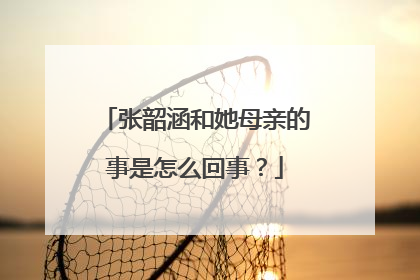 张韶涵和她母亲的事是怎么回事？