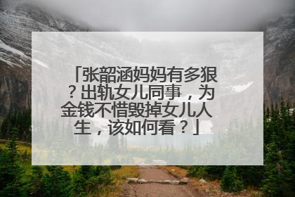 张韶涵妈妈有多狠?出轨女儿同事,为金钱不惜毁掉女儿人生,该如何看?