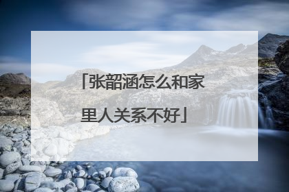 张韶涵怎么和家里人关系不好