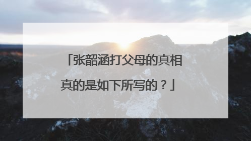 张韶涵打父母的真相真的是如下所写的？