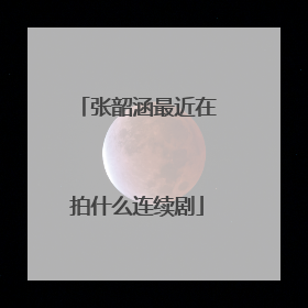 张韶涵最近在拍什么连续剧